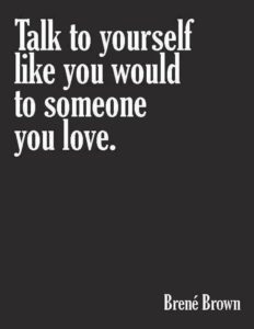 How Positive Quotes Can Improve Your Mood Seven Positive quotes - Talk to Yourself like you Would Someone You Love - Brene Brown
